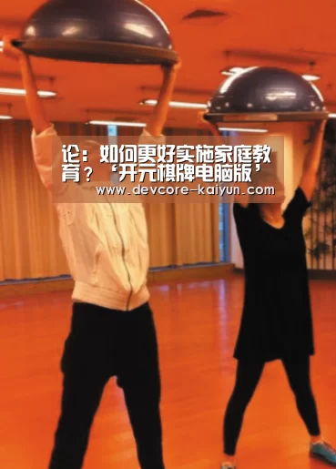 论：如何更好实施家庭教育？‘开元棋牌电脑版’